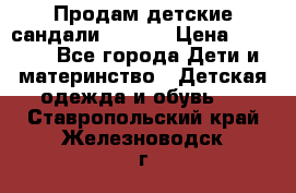 Продам детские сандали Kapika › Цена ­ 1 000 - Все города Дети и материнство » Детская одежда и обувь   . Ставропольский край,Железноводск г.